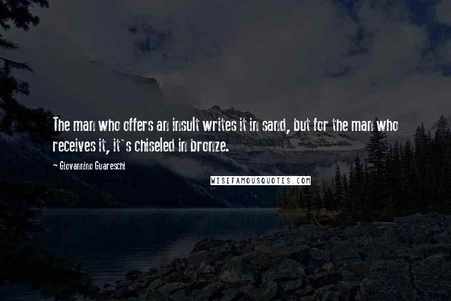 Giovannino Guareschi Quotes: The man who offers an insult writes it in sand, but for the man who receives it, it's chiseled in bronze.