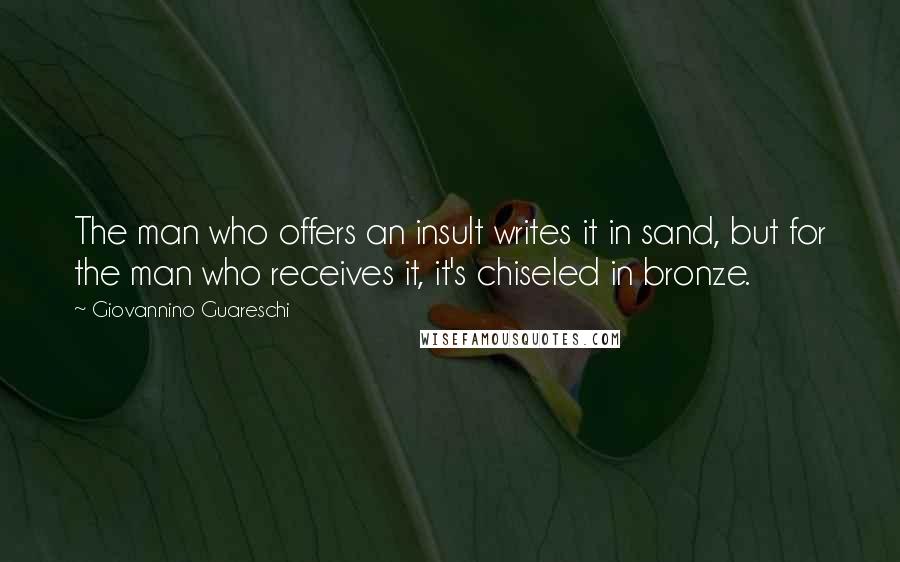 Giovannino Guareschi Quotes: The man who offers an insult writes it in sand, but for the man who receives it, it's chiseled in bronze.