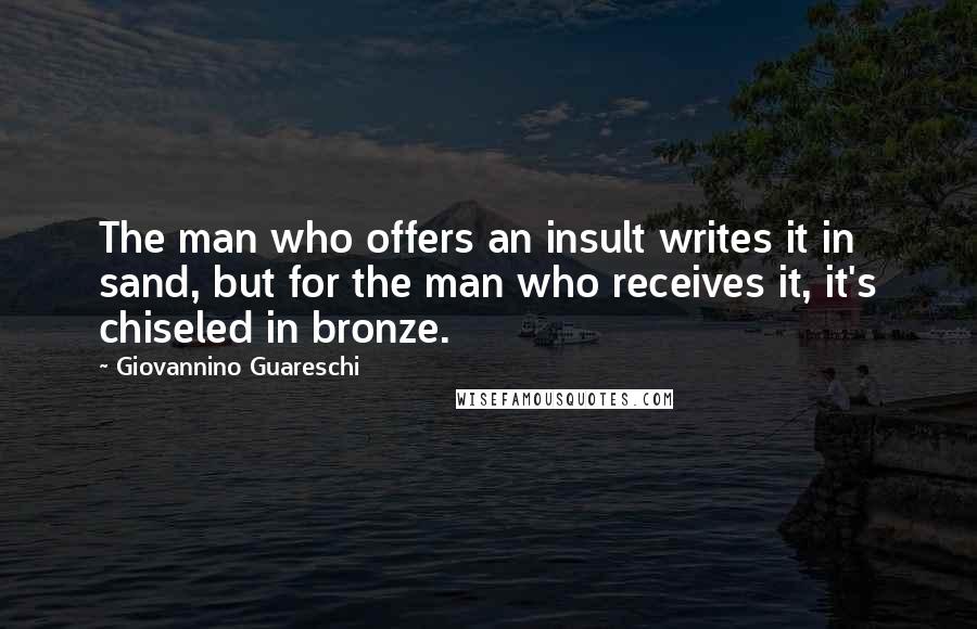 Giovannino Guareschi Quotes: The man who offers an insult writes it in sand, but for the man who receives it, it's chiseled in bronze.