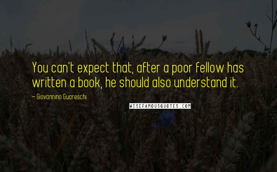 Giovannino Guareschi Quotes: You can't expect that, after a poor fellow has written a book, he should also understand it.