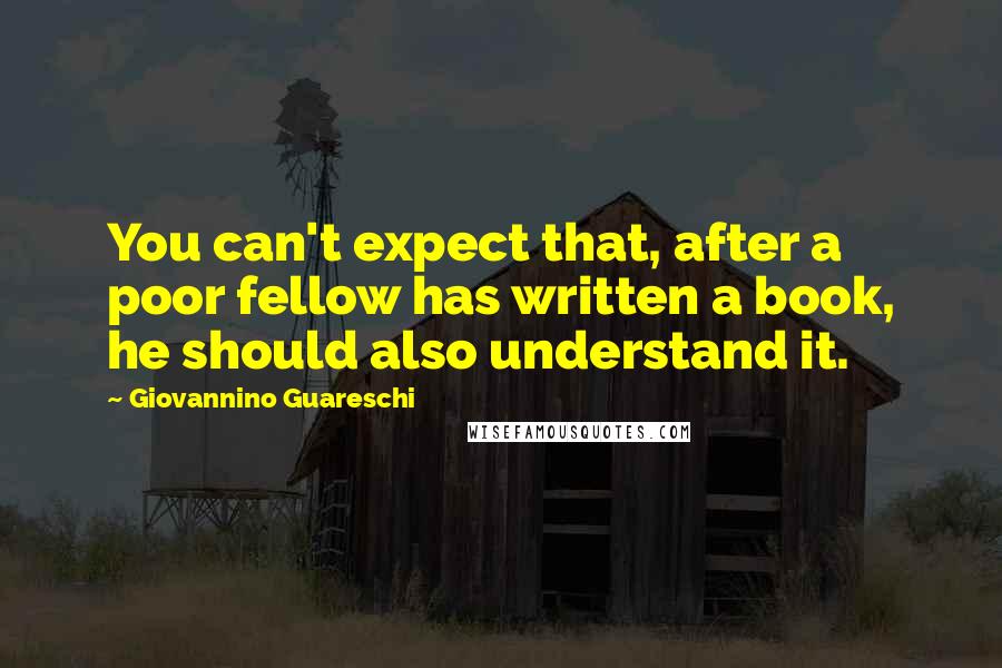 Giovannino Guareschi Quotes: You can't expect that, after a poor fellow has written a book, he should also understand it.