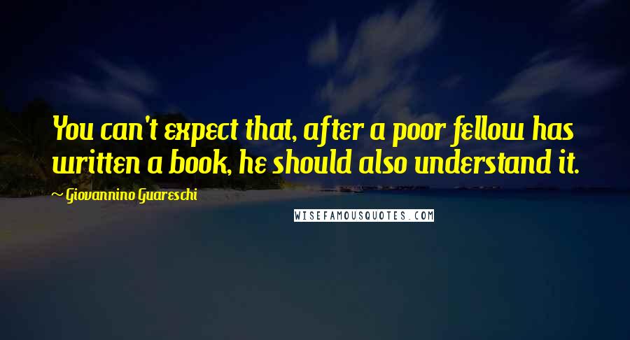 Giovannino Guareschi Quotes: You can't expect that, after a poor fellow has written a book, he should also understand it.