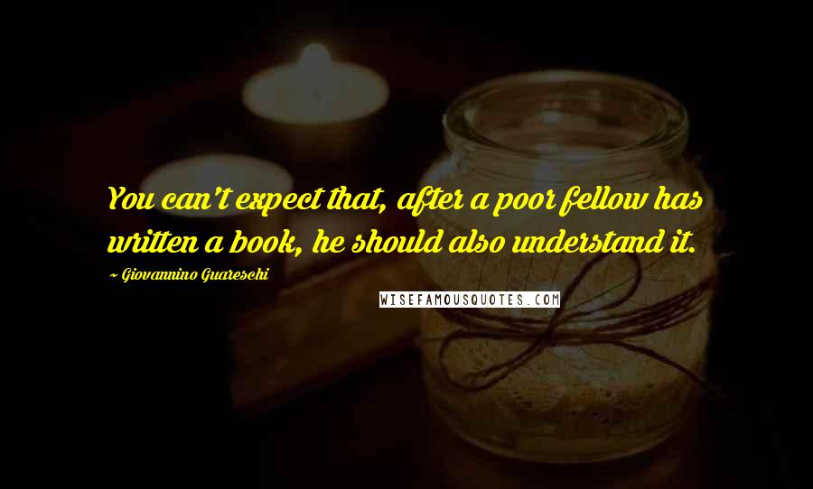 Giovannino Guareschi Quotes: You can't expect that, after a poor fellow has written a book, he should also understand it.