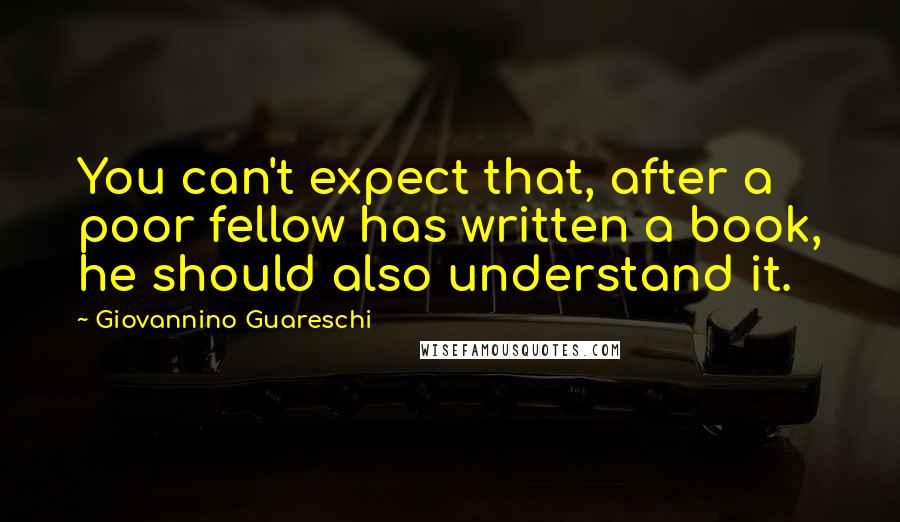 Giovannino Guareschi Quotes: You can't expect that, after a poor fellow has written a book, he should also understand it.