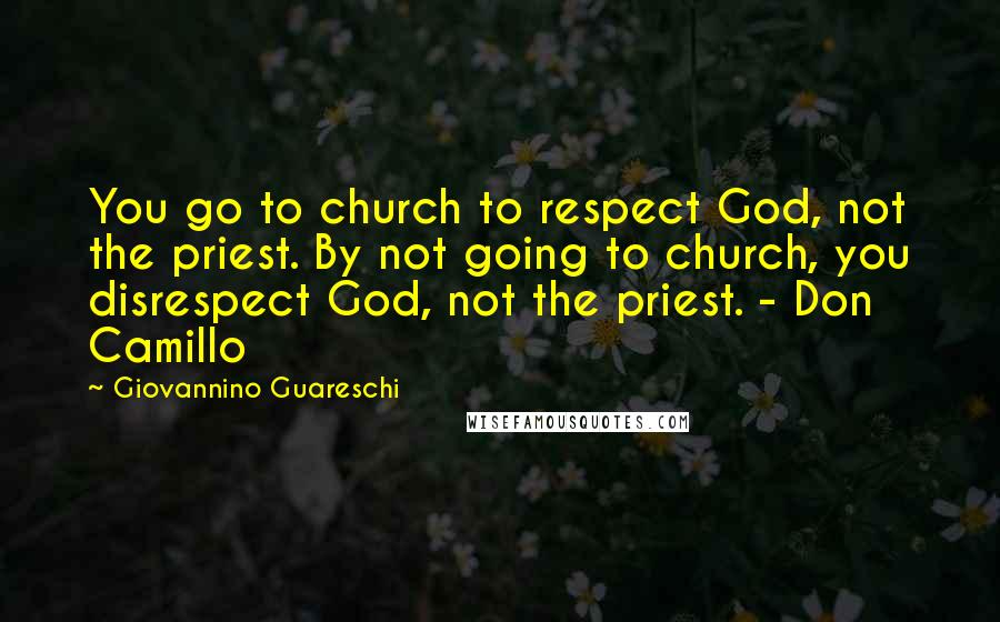 Giovannino Guareschi Quotes: You go to church to respect God, not the priest. By not going to church, you disrespect God, not the priest. - Don Camillo
