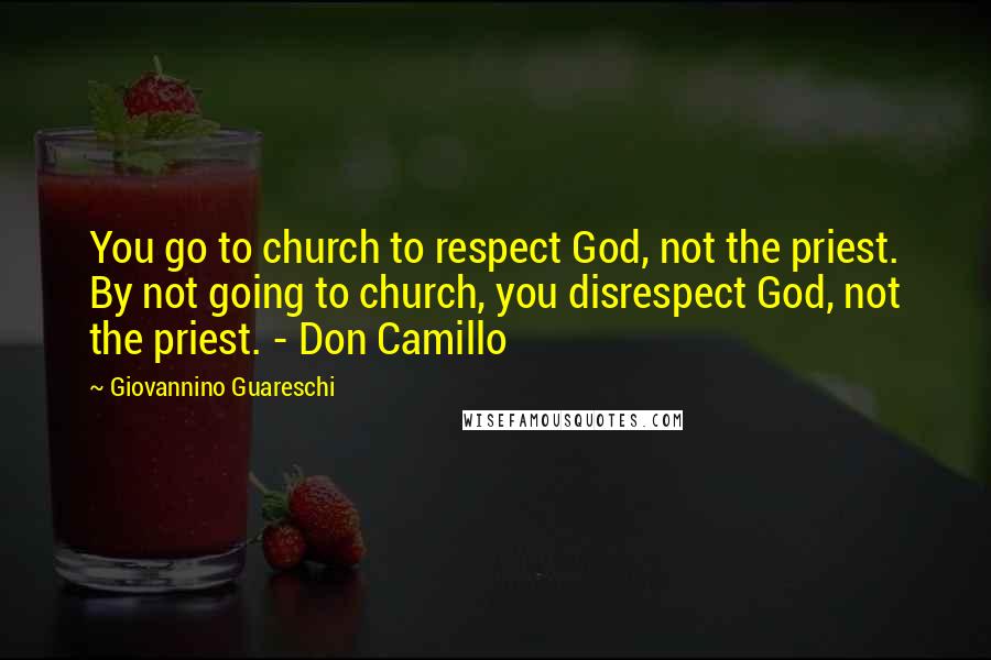Giovannino Guareschi Quotes: You go to church to respect God, not the priest. By not going to church, you disrespect God, not the priest. - Don Camillo
