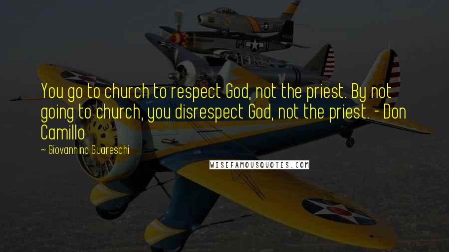 Giovannino Guareschi Quotes: You go to church to respect God, not the priest. By not going to church, you disrespect God, not the priest. - Don Camillo