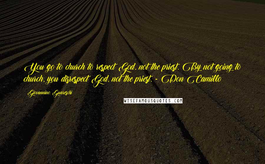 Giovannino Guareschi Quotes: You go to church to respect God, not the priest. By not going to church, you disrespect God, not the priest. - Don Camillo