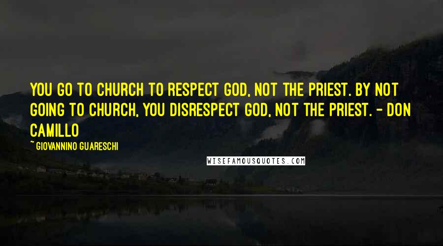 Giovannino Guareschi Quotes: You go to church to respect God, not the priest. By not going to church, you disrespect God, not the priest. - Don Camillo