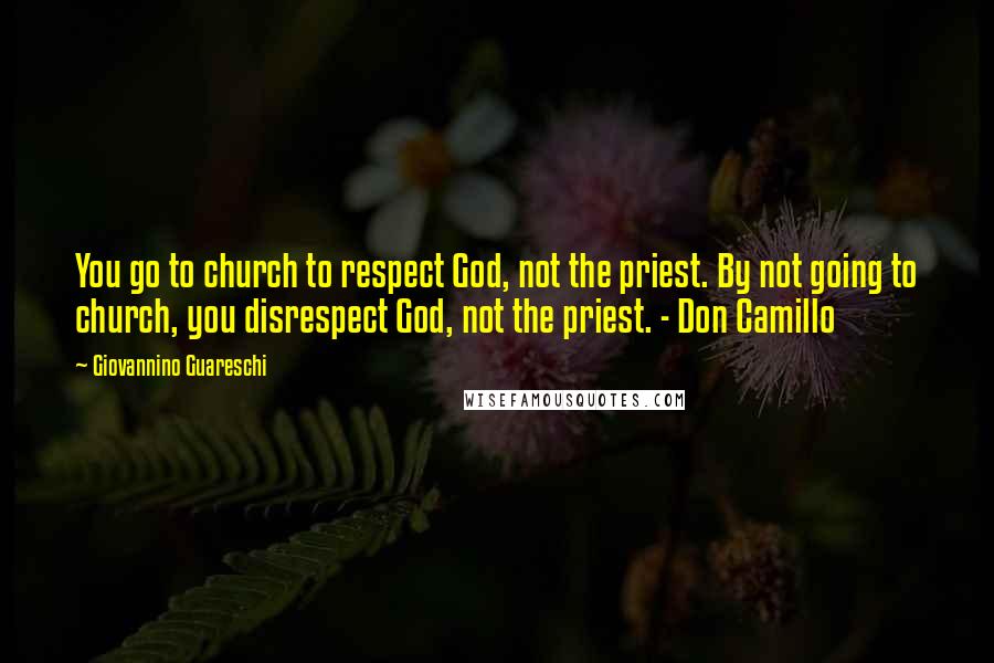 Giovannino Guareschi Quotes: You go to church to respect God, not the priest. By not going to church, you disrespect God, not the priest. - Don Camillo