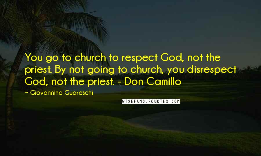 Giovannino Guareschi Quotes: You go to church to respect God, not the priest. By not going to church, you disrespect God, not the priest. - Don Camillo