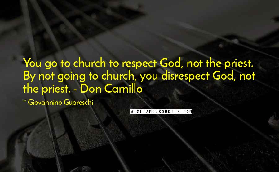 Giovannino Guareschi Quotes: You go to church to respect God, not the priest. By not going to church, you disrespect God, not the priest. - Don Camillo