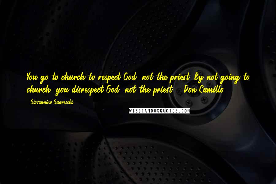 Giovannino Guareschi Quotes: You go to church to respect God, not the priest. By not going to church, you disrespect God, not the priest. - Don Camillo