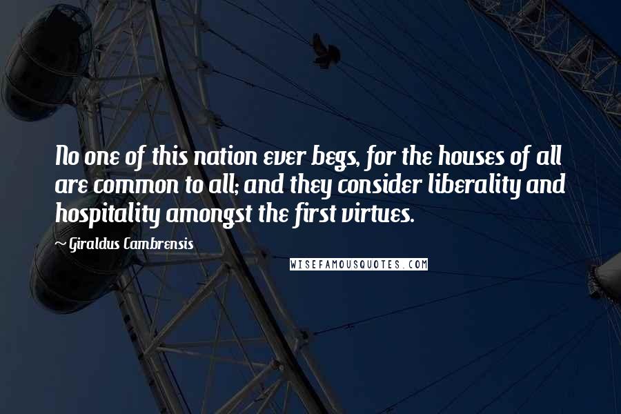 Giraldus Cambrensis Quotes: No one of this nation ever begs, for the houses of all are common to all; and they consider liberality and hospitality amongst the first virtues.