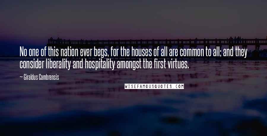 Giraldus Cambrensis Quotes: No one of this nation ever begs, for the houses of all are common to all; and they consider liberality and hospitality amongst the first virtues.