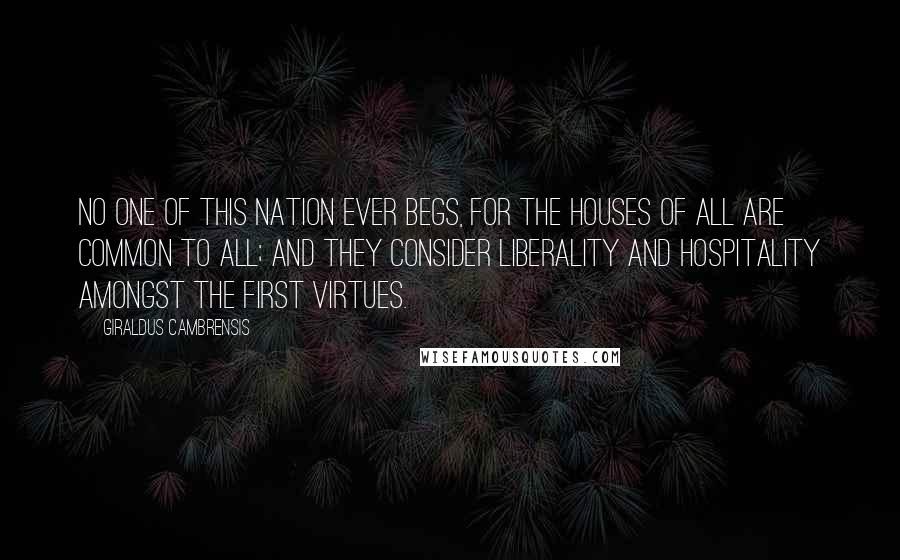 Giraldus Cambrensis Quotes: No one of this nation ever begs, for the houses of all are common to all; and they consider liberality and hospitality amongst the first virtues.