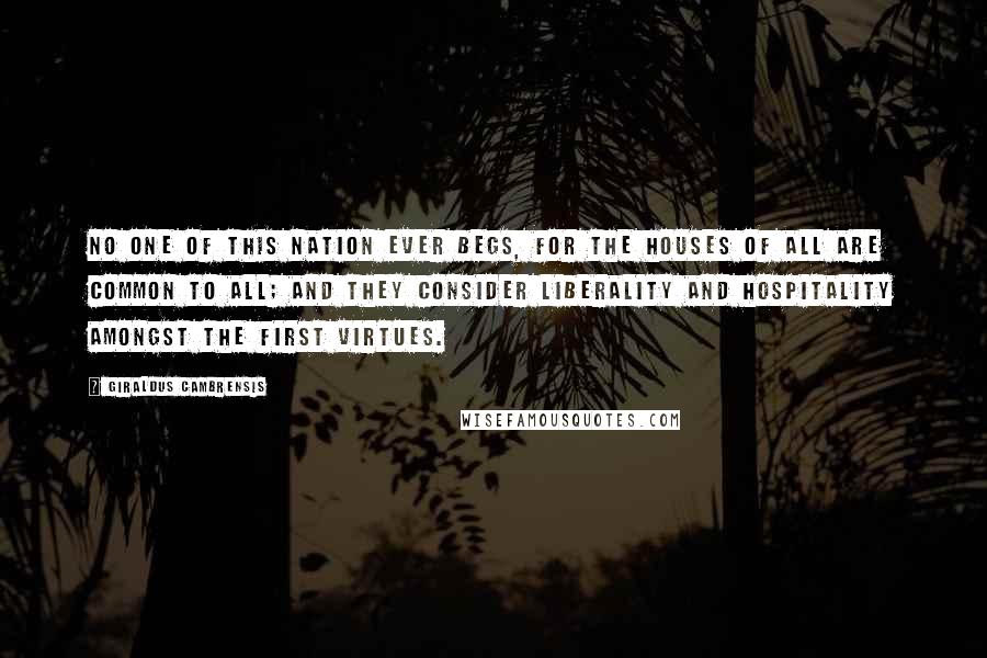 Giraldus Cambrensis Quotes: No one of this nation ever begs, for the houses of all are common to all; and they consider liberality and hospitality amongst the first virtues.