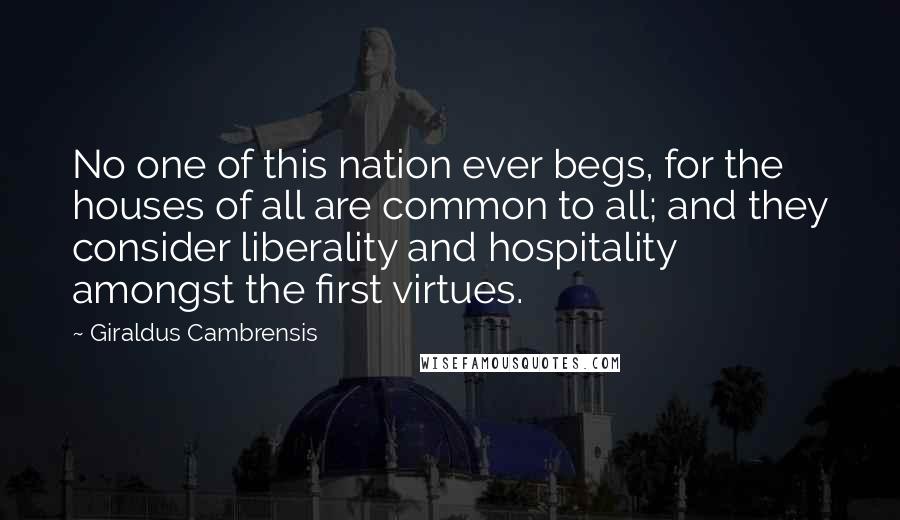 Giraldus Cambrensis Quotes: No one of this nation ever begs, for the houses of all are common to all; and they consider liberality and hospitality amongst the first virtues.