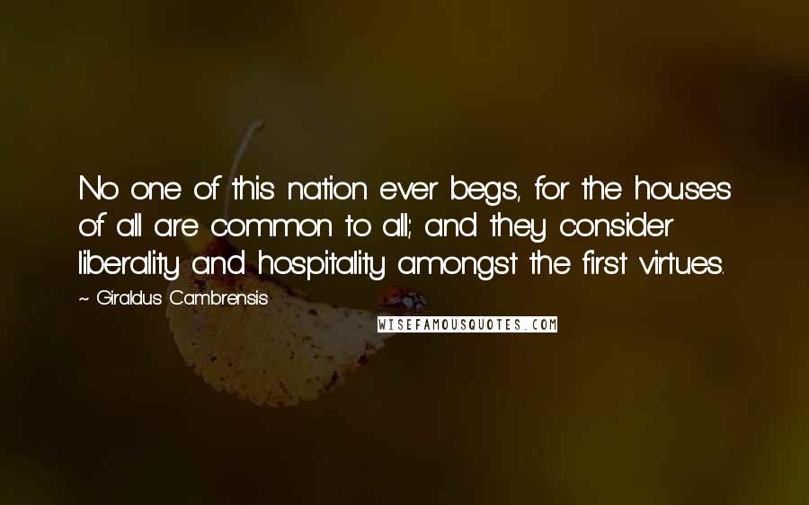 Giraldus Cambrensis Quotes: No one of this nation ever begs, for the houses of all are common to all; and they consider liberality and hospitality amongst the first virtues.