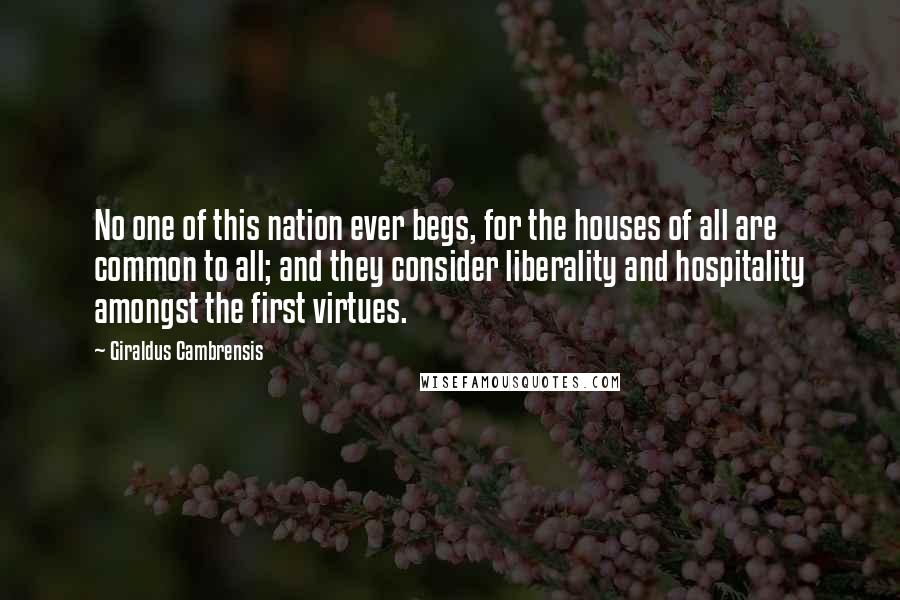 Giraldus Cambrensis Quotes: No one of this nation ever begs, for the houses of all are common to all; and they consider liberality and hospitality amongst the first virtues.