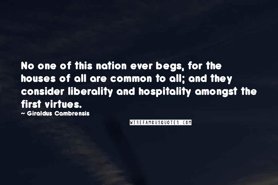 Giraldus Cambrensis Quotes: No one of this nation ever begs, for the houses of all are common to all; and they consider liberality and hospitality amongst the first virtues.