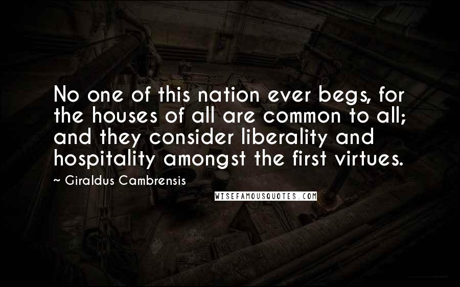 Giraldus Cambrensis Quotes: No one of this nation ever begs, for the houses of all are common to all; and they consider liberality and hospitality amongst the first virtues.