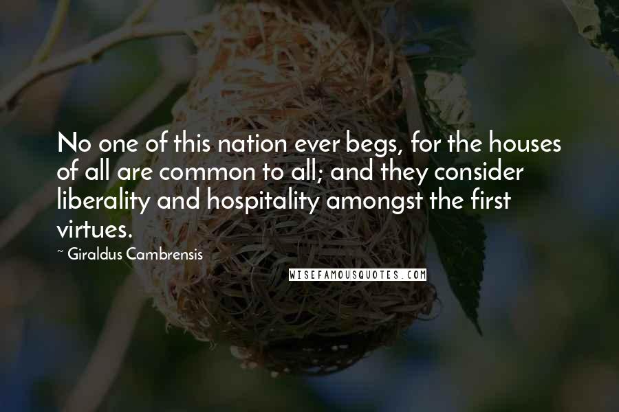 Giraldus Cambrensis Quotes: No one of this nation ever begs, for the houses of all are common to all; and they consider liberality and hospitality amongst the first virtues.