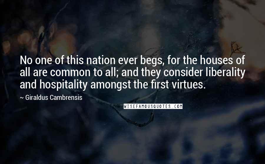 Giraldus Cambrensis Quotes: No one of this nation ever begs, for the houses of all are common to all; and they consider liberality and hospitality amongst the first virtues.