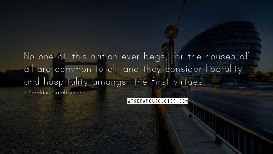 Giraldus Cambrensis Quotes: No one of this nation ever begs, for the houses of all are common to all; and they consider liberality and hospitality amongst the first virtues.