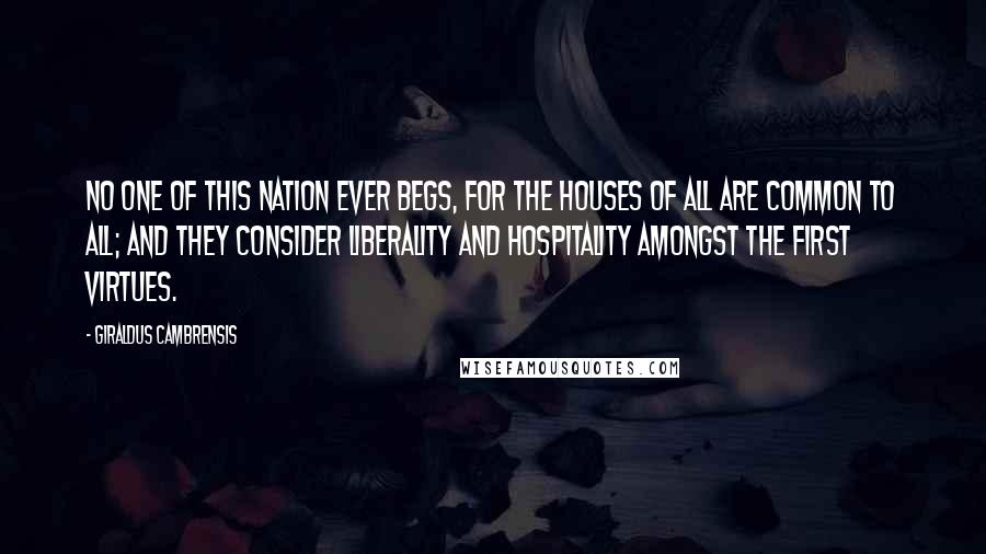 Giraldus Cambrensis Quotes: No one of this nation ever begs, for the houses of all are common to all; and they consider liberality and hospitality amongst the first virtues.