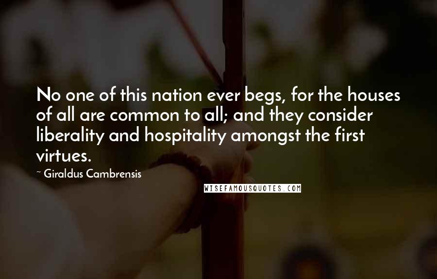 Giraldus Cambrensis Quotes: No one of this nation ever begs, for the houses of all are common to all; and they consider liberality and hospitality amongst the first virtues.