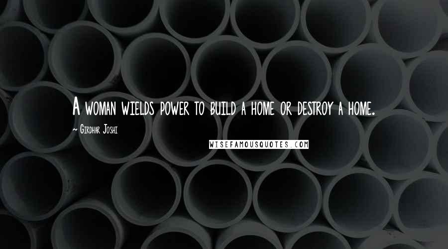 Girdhar Joshi Quotes: A woman wields power to build a home or destroy a home.