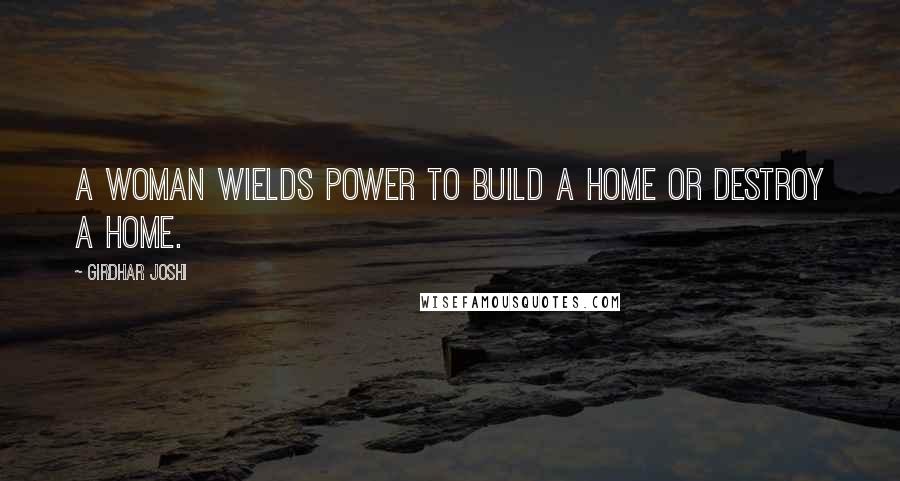 Girdhar Joshi Quotes: A woman wields power to build a home or destroy a home.
