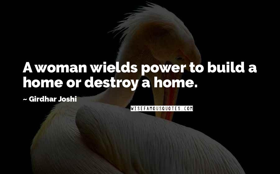 Girdhar Joshi Quotes: A woman wields power to build a home or destroy a home.