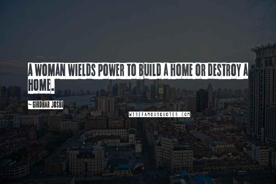 Girdhar Joshi Quotes: A woman wields power to build a home or destroy a home.
