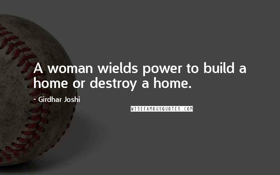 Girdhar Joshi Quotes: A woman wields power to build a home or destroy a home.