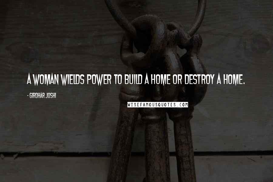 Girdhar Joshi Quotes: A woman wields power to build a home or destroy a home.