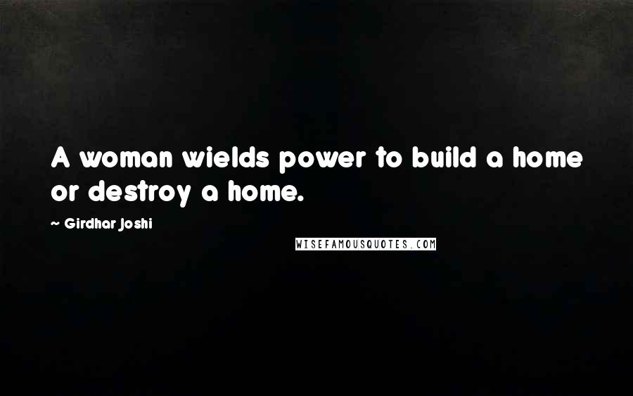 Girdhar Joshi Quotes: A woman wields power to build a home or destroy a home.