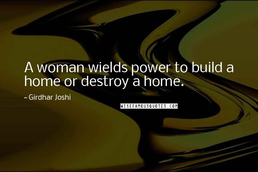 Girdhar Joshi Quotes: A woman wields power to build a home or destroy a home.