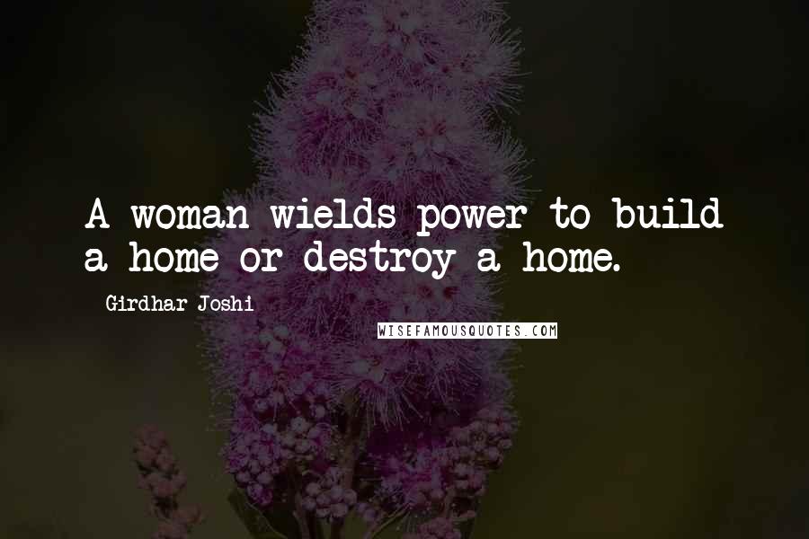 Girdhar Joshi Quotes: A woman wields power to build a home or destroy a home.