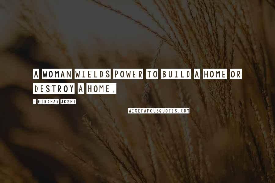 Girdhar Joshi Quotes: A woman wields power to build a home or destroy a home.