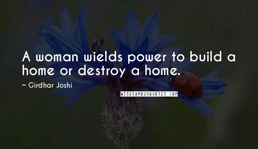 Girdhar Joshi Quotes: A woman wields power to build a home or destroy a home.