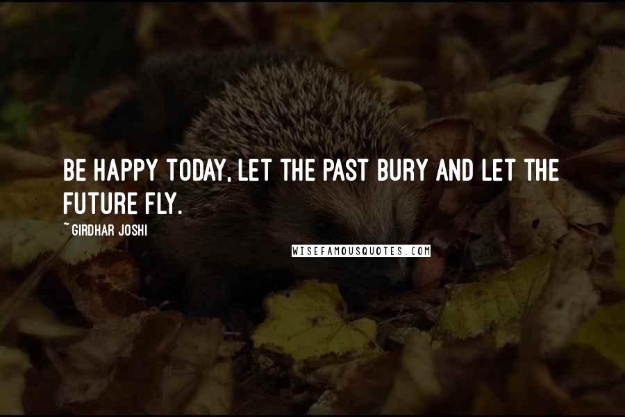 Girdhar Joshi Quotes: Be happy today, let the past bury and let the future fly.