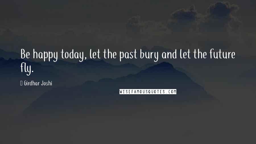 Girdhar Joshi Quotes: Be happy today, let the past bury and let the future fly.