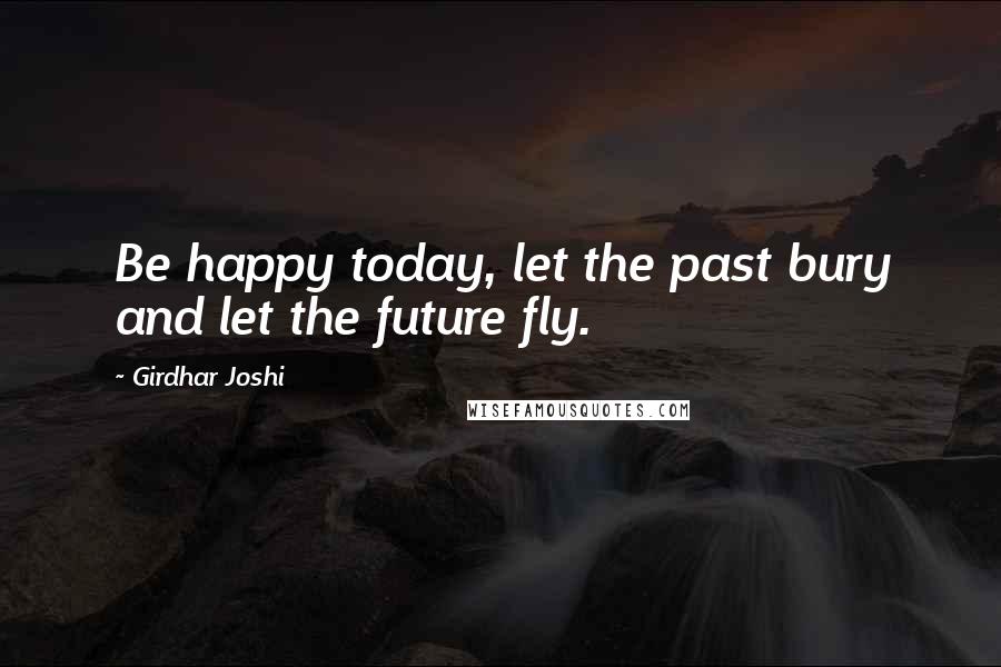 Girdhar Joshi Quotes: Be happy today, let the past bury and let the future fly.