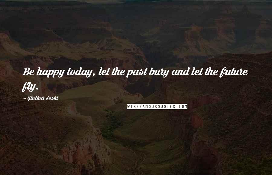 Girdhar Joshi Quotes: Be happy today, let the past bury and let the future fly.