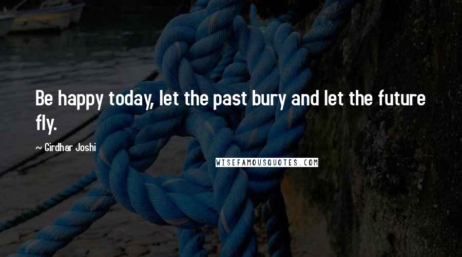 Girdhar Joshi Quotes: Be happy today, let the past bury and let the future fly.