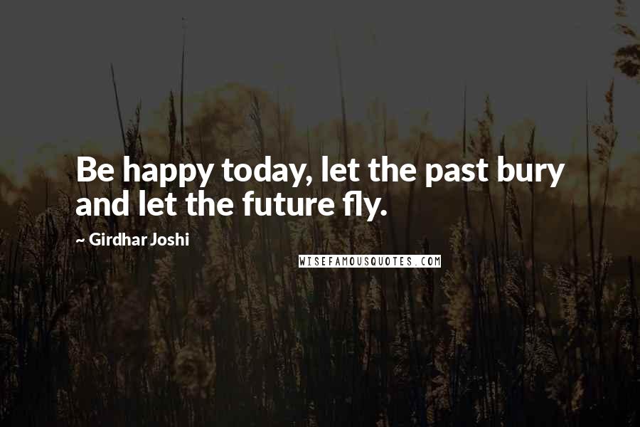 Girdhar Joshi Quotes: Be happy today, let the past bury and let the future fly.