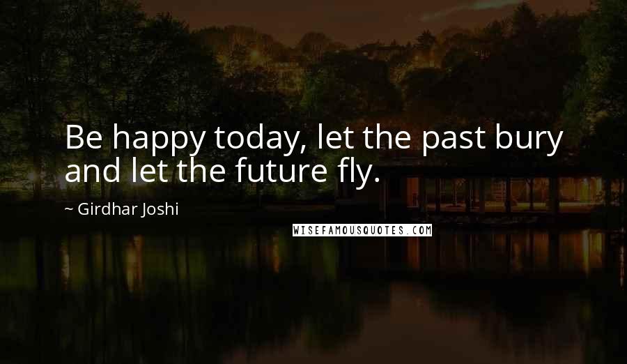 Girdhar Joshi Quotes: Be happy today, let the past bury and let the future fly.