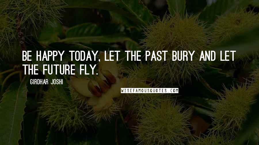 Girdhar Joshi Quotes: Be happy today, let the past bury and let the future fly.